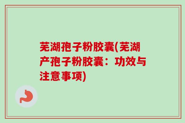 芜湖孢子粉胶囊(芜湖产孢子粉胶囊：功效与注意事项)