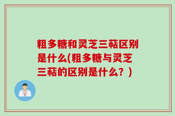 粗多糖和灵芝三萜区别是什么(粗多糖与灵芝三萜的区别是什么？)