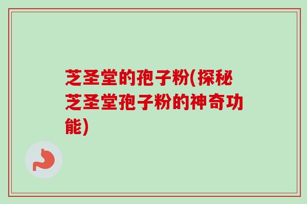 芝圣堂的孢子粉(探秘芝圣堂孢子粉的神奇功能)
