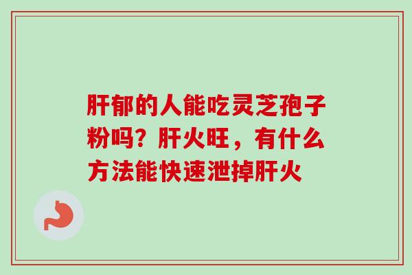 肝郁的人能吃灵芝孢子粉吗？肝火旺，有什么方法能快速泄掉肝火