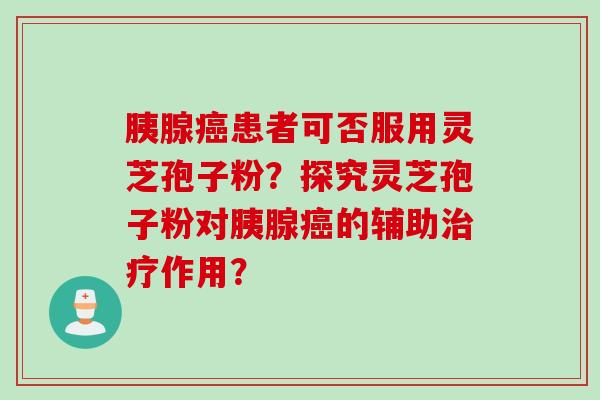 胰腺癌患者可否服用灵芝孢子粉？探究灵芝孢子粉对胰腺癌的辅助治疗作用？