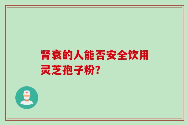 肾衰的人能否安全饮用灵芝孢子粉？