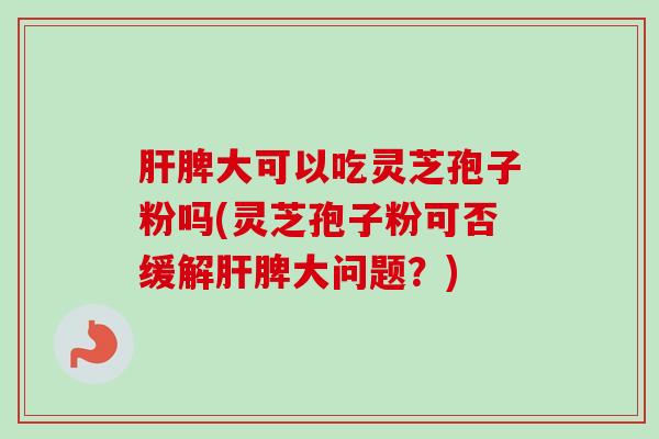 肝脾大可以吃灵芝孢子粉吗(灵芝孢子粉可否缓解肝脾大问题？)