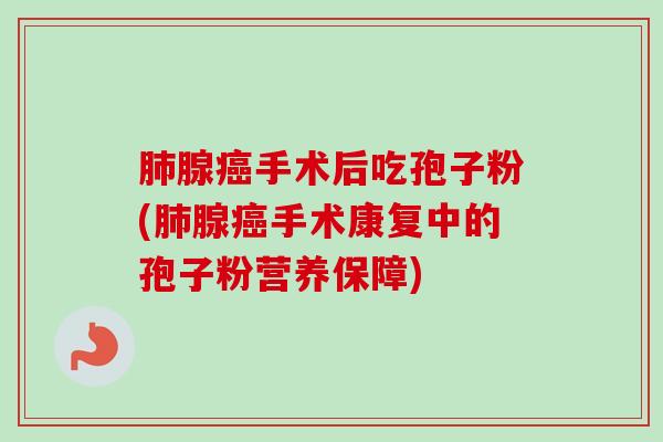 肺腺癌手术后吃孢子粉(肺腺癌手术康复中的孢子粉营养保障)