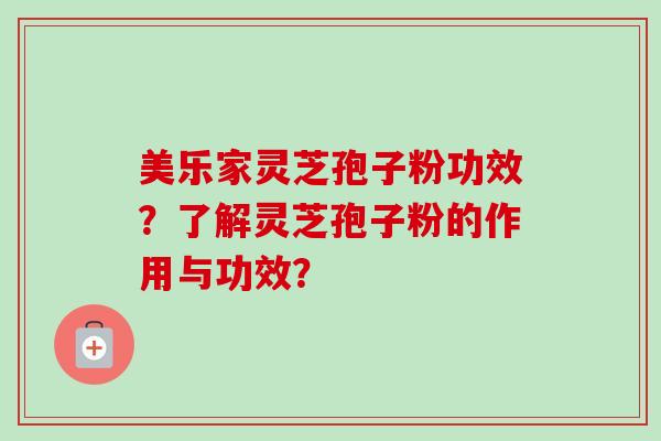 美乐家灵芝孢子粉功效?了解灵芝孢子粉的作用与功效? 美乐家灵芝孢子粉功效?了解灵芝孢子粉的作用与功效?