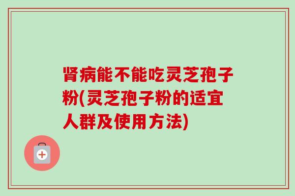 肾病能不能吃灵芝孢子粉(灵芝孢子粉的适宜人群及使用方法)