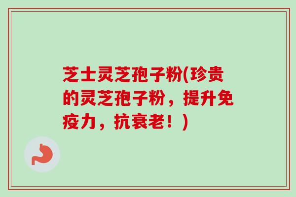 芝士灵芝孢子粉(珍贵的灵芝孢子粉，提升免疫力，抗衰老！)
