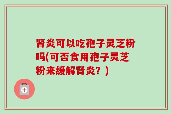 肾炎可以吃孢子灵芝粉吗(可否食用孢子灵芝粉来缓解肾炎？)