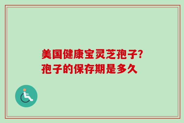 美国健康宝灵芝孢子？孢子的保存期是多久
