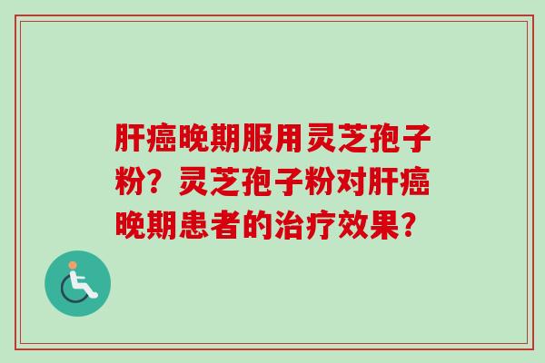 肝癌晚期服用灵芝孢子粉？灵芝孢子粉对肝癌晚期患者的治疗效果？