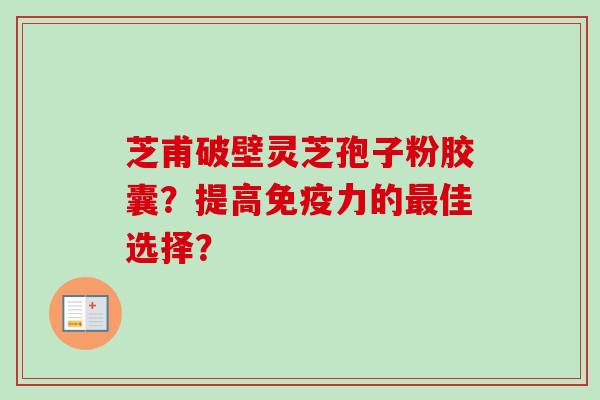 芝甫破壁灵芝孢子粉胶囊？提高免疫力的最佳选择？