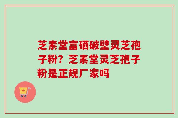 芝素堂富硒破壁灵芝孢子粉？芝素堂灵芝孢子粉是正规厂家吗
