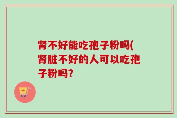 不好能吃孢子粉吗(脏不好的人可以吃孢子粉吗? 不好能吃孢子粉吗(脏不好的人可以吃孢子粉吗?