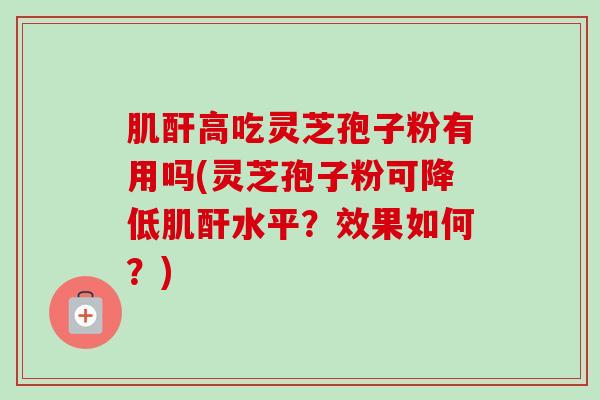 肌酐高吃灵芝孢子粉有用吗(灵芝孢子粉可降低肌酐水平？效果如何？)