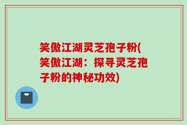 笑傲江湖灵芝孢子粉(笑傲江湖：探寻灵芝孢子粉的神秘功效)