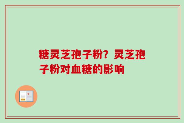 糖灵芝孢子粉？灵芝孢子粉对血糖的影响