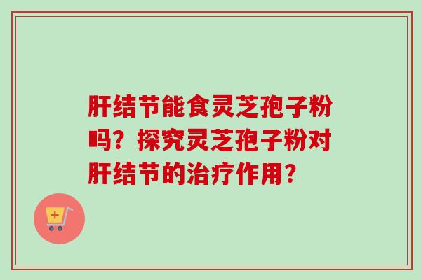 肝结节能食灵芝孢子粉吗？探究灵芝孢子粉对肝结节的治疗作用？