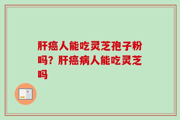 肝癌人能吃灵芝孢子粉吗？肝癌病人能吃灵芝吗