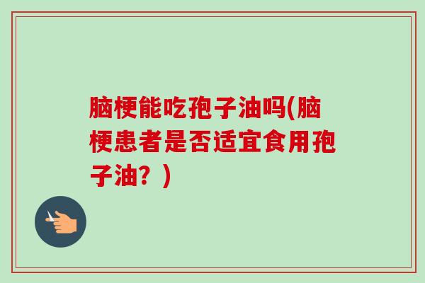 脑梗能吃孢子油吗(脑梗患者是否适宜食用孢子油？)