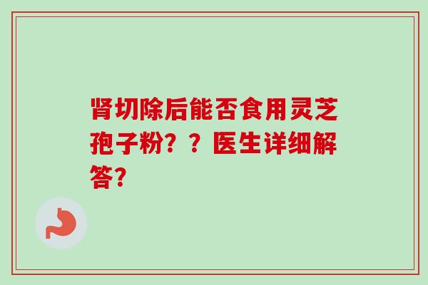 切除后能否食用灵芝孢子粉??医生详细解答? 切除后能否食用灵芝孢子粉??医生详细解答?