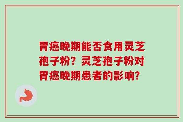 胃癌晚期能否食用灵芝孢子粉？灵芝孢子粉对胃癌晚期患者的影响？