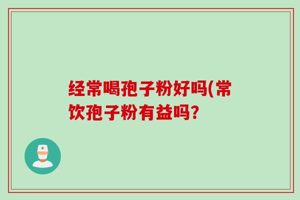 经常喝孢子粉好吗(常饮孢子粉有益吗？