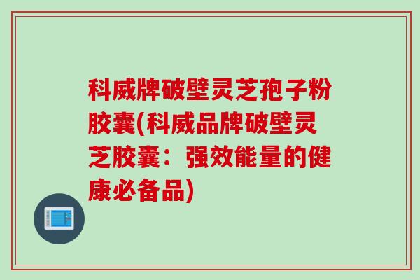 科威牌破壁灵芝孢子粉胶囊(科威品牌破壁灵芝胶囊：强效能量的健康必备品)