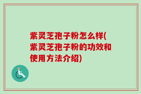 紫灵芝孢子粉怎么样(紫灵芝孢子粉的功效和使用方法介绍)