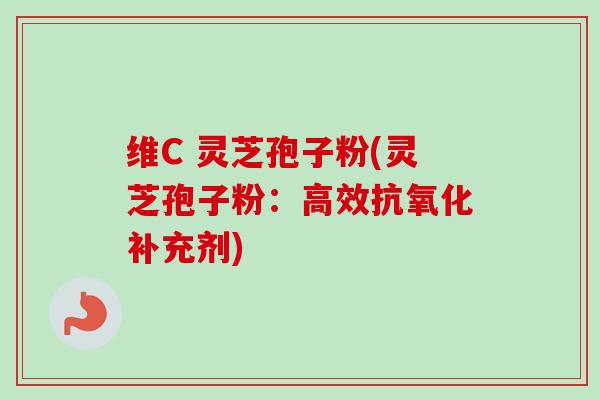 维C 灵芝孢子粉(灵芝孢子粉：高效抗氧化补充剂)