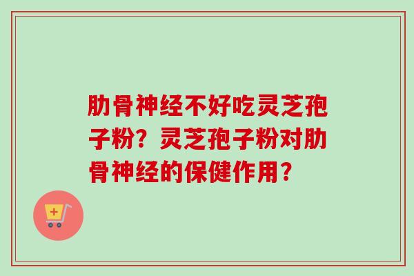 肋骨神经不好吃灵芝孢子粉？灵芝孢子粉对肋骨神经的保健作用？