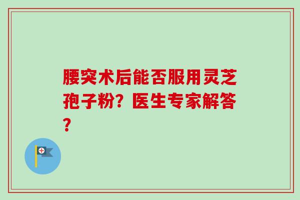 腰突术后能否服用灵芝孢子粉？医生专家解答？