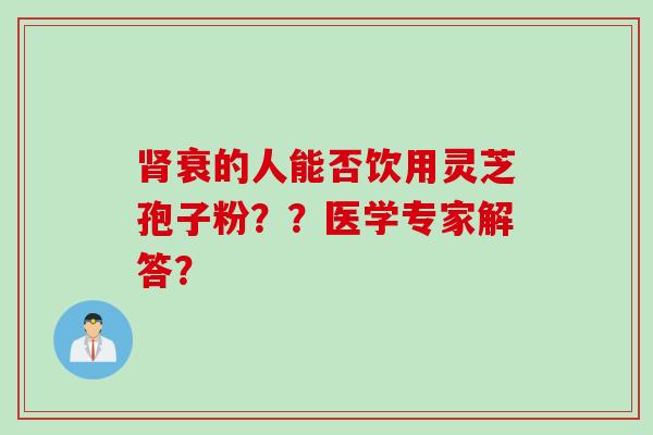 肾衰的人能否饮用灵芝孢子粉？？医学专家解答？