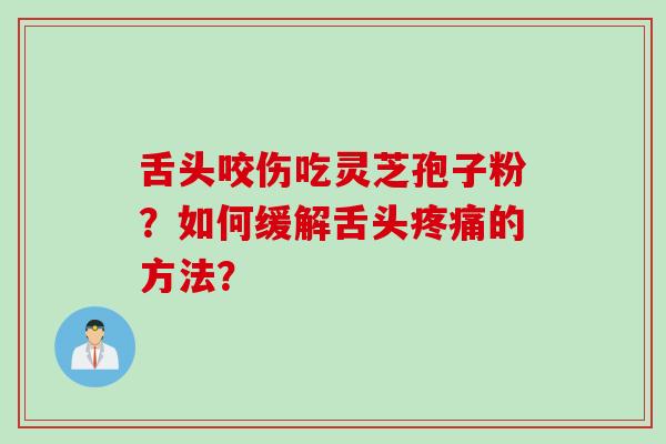 舌头咬伤吃灵芝孢子粉？如何缓解舌头疼痛的方法？