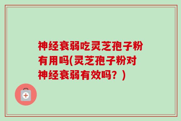 神经衰弱吃灵芝孢子粉有用吗(灵芝孢子粉对神经衰弱有效吗？)