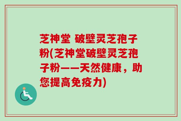 芝神堂 破壁灵芝孢子粉(芝神堂破壁灵芝孢子粉——天然健康，助您提高免疫力)