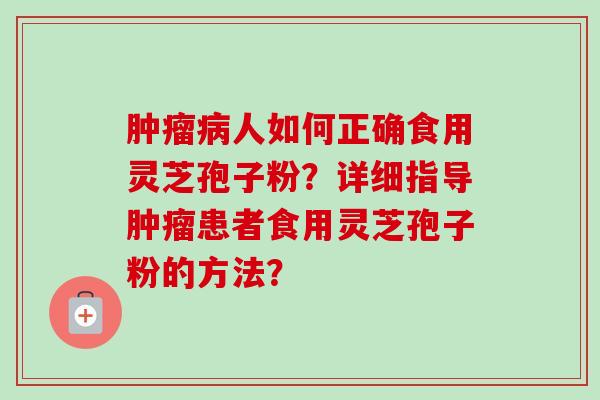 肿瘤病人如何正确食用灵芝孢子粉？详细指导肿瘤患者食用灵芝孢子粉的方法？
