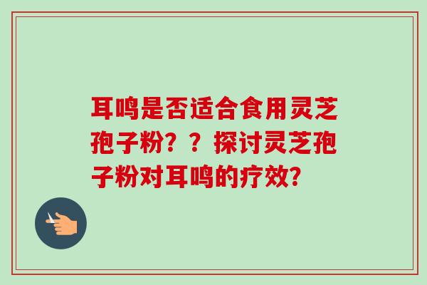 耳鸣是否适合食用灵芝孢子粉？？探讨灵芝孢子粉对耳鸣的疗效？