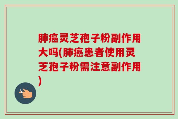 肺癌灵芝孢子粉副作用大吗(肺癌患者使用灵芝孢子粉需注意副作用)