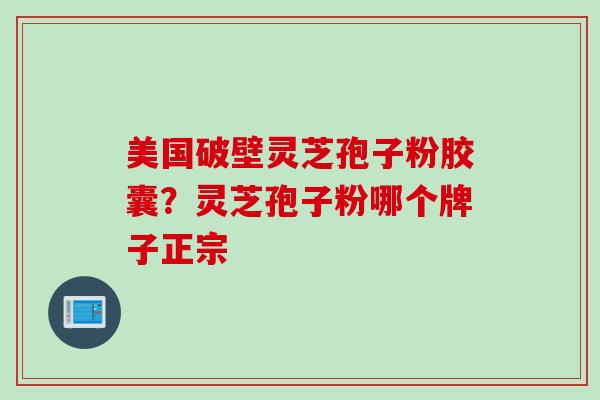 美国破壁灵芝孢子粉胶囊？灵芝孢子粉哪个牌子正宗