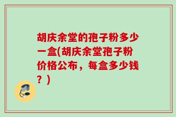 胡庆余堂的孢子粉多少一盒(胡庆余堂孢子粉价格公布，每盒多少钱？)