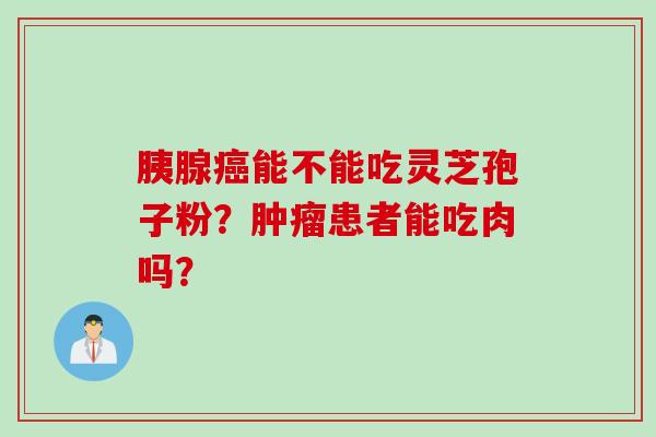 胰腺癌能不能吃灵芝孢子粉？肿瘤患者能吃肉吗？