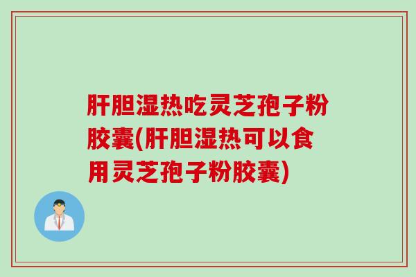 胆湿热吃灵芝孢子粉胶囊(胆湿热可以食用灵芝孢子粉胶囊) 胆湿热吃灵芝孢子粉胶囊(胆湿热可以食用灵芝孢子粉胶囊)