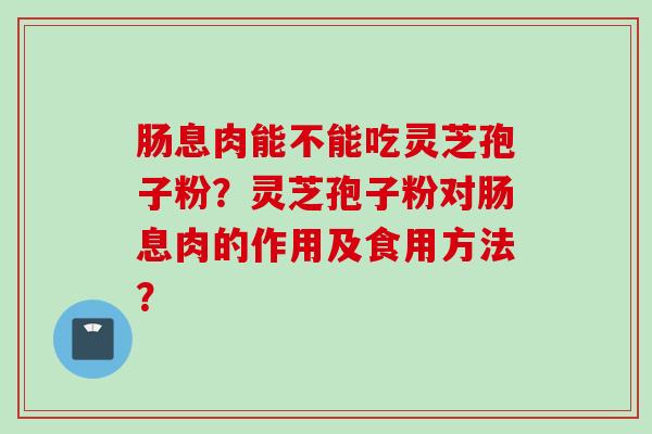 肠息肉能不能吃灵芝孢子粉？灵芝孢子粉对肠息肉的作用及食用方法？