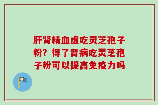 肝肾精血虚吃灵芝孢子粉？得了肾病吃灵芝孢子粉可以提高免疫力吗