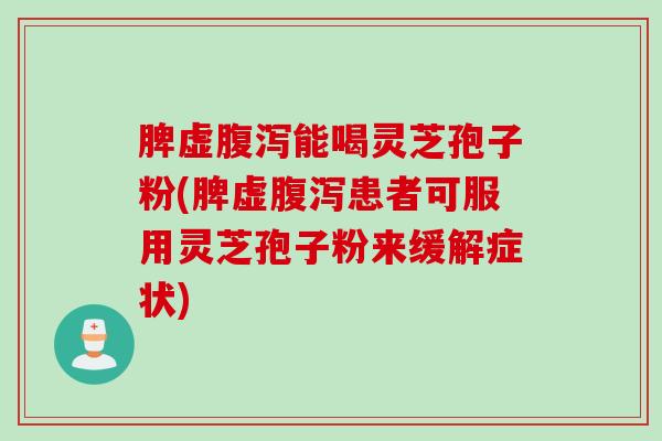 脾虚能喝灵芝孢子粉(脾虚患者可服用灵芝孢子粉来缓解症状) 脾虚能喝灵芝孢子粉(脾虚患者可服用灵芝孢子粉来缓解症状)