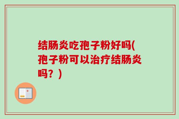 结肠炎吃孢子粉好吗(孢子粉可以治疗结肠炎吗？)