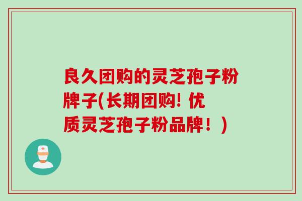 良久团购的灵芝孢子粉牌子(长期团购! 优质灵芝孢子粉品牌!) 良久团购的灵芝孢子粉牌子(长期团购! 优质灵芝孢子粉品牌!)