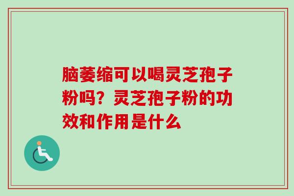 脑萎缩可以喝灵芝孢子粉吗？灵芝孢子粉的功效和作用是什么