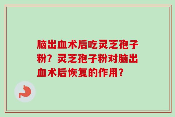 脑出血术后吃灵芝孢子粉？灵芝孢子粉对脑出血术后恢复的作用？
