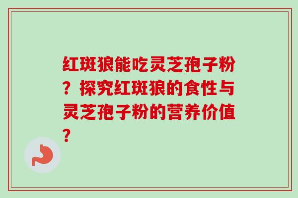 红斑狼能吃灵芝孢子粉？探究红斑狼的食性与灵芝孢子粉的营养价值？